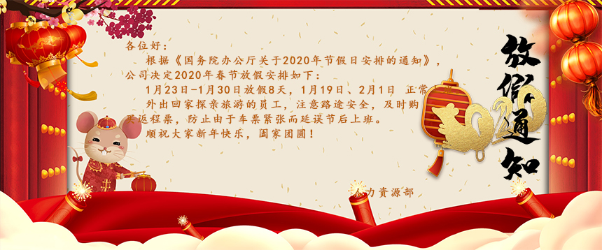 根據(jù)《國(guó)務(wù)院辦公廳關(guān)于2020年節(jié)假日安排的通知》，公司決定2020年春節(jié)放假安排如下：1月23日-1月30日放假8天，1月19日、2月1日正常上班。外出回家探親旅游的員工，注意路途安全，及時(shí)購(gòu)買返程票，防止由于車票緊張而延誤節(jié)后上班。